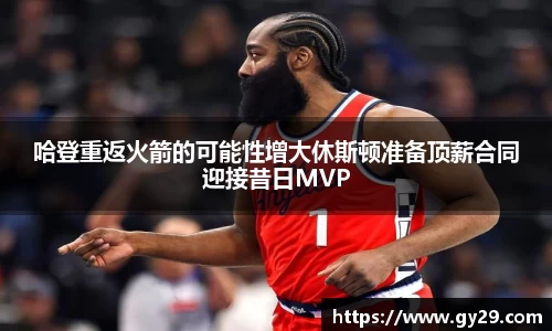 哈登重返火箭的可能性增大休斯顿准备顶薪合同迎接昔日MVP